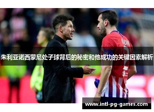 朱利亚诺西蒙尼处子球背后的秘密和他成功的关键因素解析