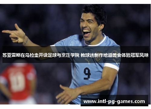 苏亚雷斯在乌拉圭开设足球与烹饪学院 教球迷制作地道美食体验冠军风味