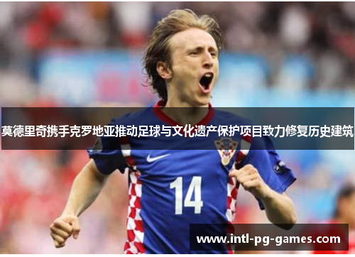 莫德里奇携手克罗地亚推动足球与文化遗产保护项目致力修复历史建筑