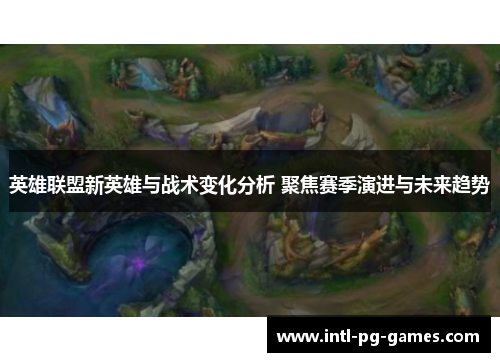 英雄联盟新英雄与战术变化分析 聚焦赛季演进与未来趋势