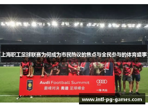 上海职工足球联赛为何成为市民热议的焦点与全民参与的体育盛事