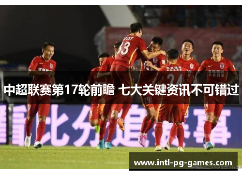 中超联赛第17轮前瞻 七大关键资讯不可错过