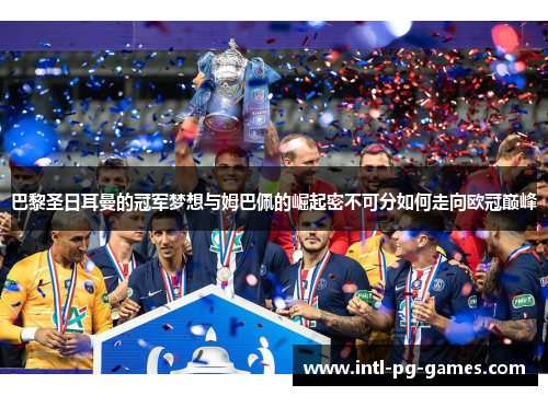 巴黎圣日耳曼的冠军梦想与姆巴佩的崛起密不可分如何走向欧冠巅峰 巴黎圣日耳曼的冠军梦想与姆巴佩的崛起密不可分如何走向欧冠巅峰