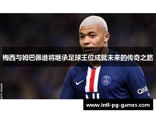 梅西与姆巴佩谁将继承足球王位成就未来的传奇之路 梅西与姆巴佩谁将继承足球王位成就未来的传奇之路