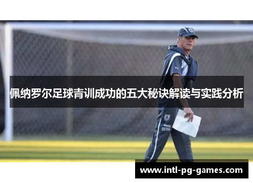 佩纳罗尔足球青训成功的五大秘诀解读与实践分析