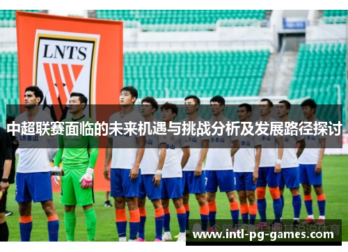 中超联赛面临的未来机遇与挑战分析及发展路径探讨