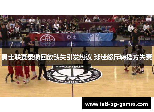 勇士联赛录像回放缺失引发热议 球迷怒斥转播方失责