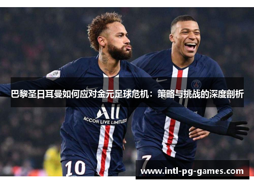 巴黎圣日耳曼如何应对金元足球危机：策略与挑战的深度剖析