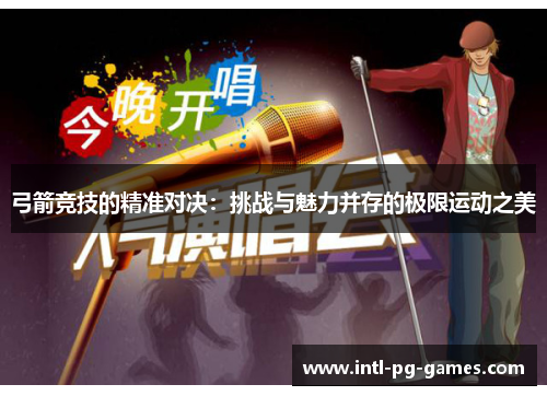 弓箭竞技的精准对决：挑战与魅力并存的极限运动之美