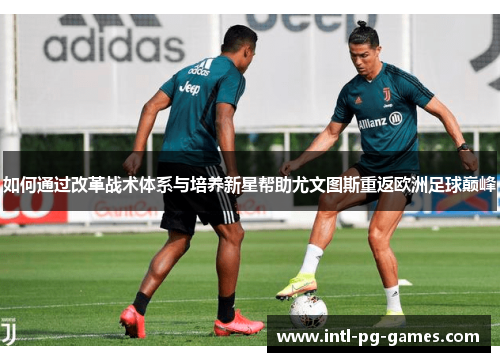 如何通过改革战术体系与培养新星帮助尤文图斯重返欧洲足球巅峰