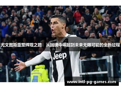 尤文图斯重塑辉煌之路：从困境中崛起到未来无限可能的全新征程