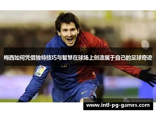 梅西如何凭借独特技巧与智慧在球场上创造属于自己的足球奇迹