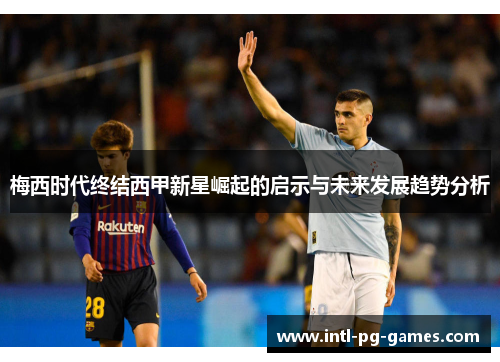 梅西时代终结西甲新星崛起的启示与未来发展趋势分析 梅西时代终结西甲新星崛起的启示与未来发展趋势分析