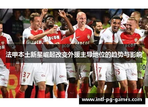 法甲本土新星崛起改变外援主导地位的趋势与影响 法甲本土新星崛起改变外援主导地位的趋势与影响