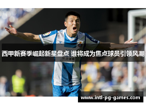 西甲新赛季崛起新星盘点 谁将成为焦点球员引领风潮 西甲新赛季崛起新星盘点 谁将成为焦点球员引领风潮