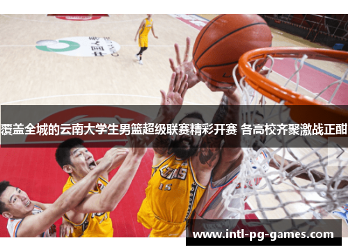 覆盖全城的云南大学生男篮超级联赛精彩开赛 各高校齐聚激战正酣 覆盖全城的云南大学生男篮超级联赛精彩开赛 各高校齐聚激战正酣