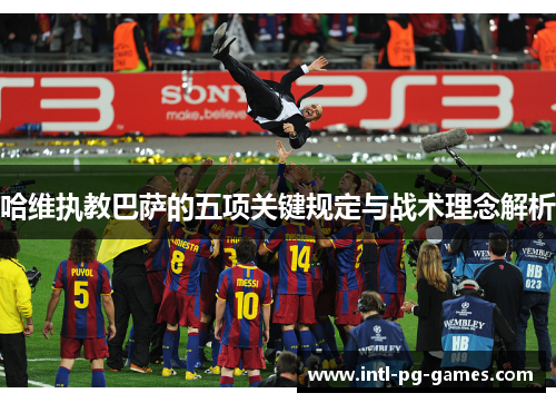 哈维执教巴萨的五项关键规定与战术理念解析