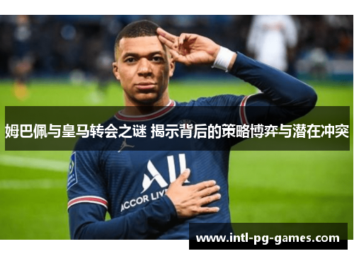 姆巴佩与皇马转会之谜 揭示背后的策略博弈与潜在冲突