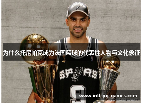 为什么托尼帕克成为法国篮球的代表性人物与文化象征