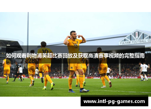 如何观看利物浦英超比赛回放及获取高清赛事视频的完整指南 如何观看利物浦英超比赛回放及获取高清赛事视频的完整指南