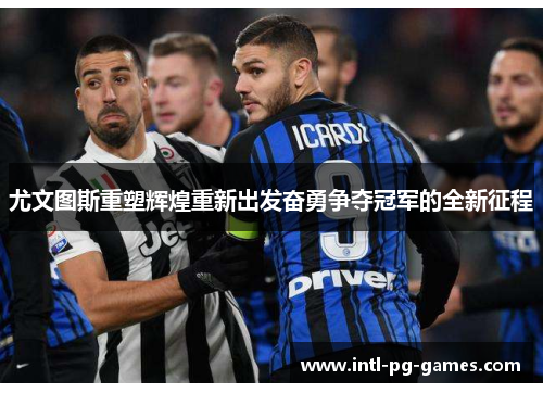 尤文图斯重塑辉煌重新出发奋勇争夺冠军的全新征程