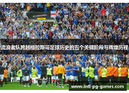 流浪者队跨越格拉斯哥足球历史的五个关键阶段与辉煌历程