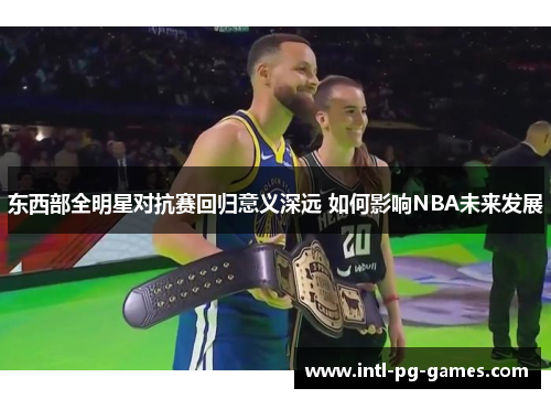 东西部全明星对抗赛回归意义深远 如何影响NBA未来发展