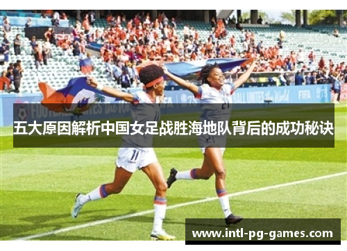 五大原因解析中国女足战胜海地队背后的成功秘诀