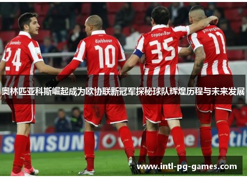 奥林匹亚科斯崛起成为欧协联新冠军探秘球队辉煌历程与未来发展