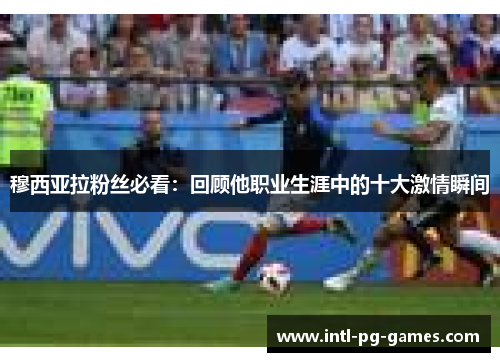 穆西亚拉粉丝必看：回顾他职业生涯中的十大激情瞬间