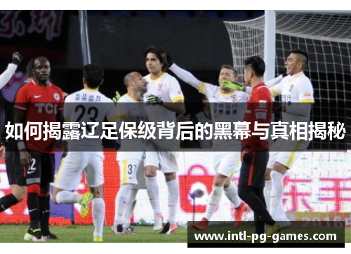 如何揭露辽足保级背后的黑幕与真相揭秘