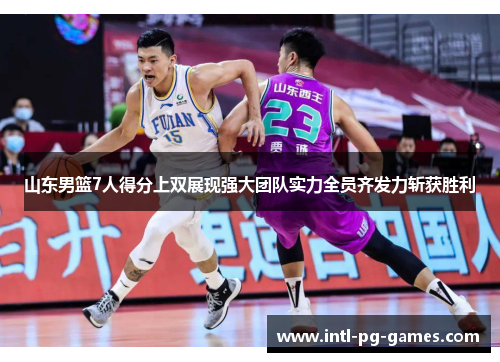 山东男篮7人得分上双展现强大团队实力全员齐发力斩获胜利