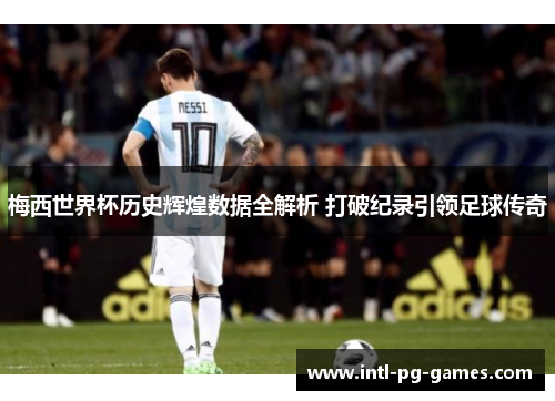 梅西世界杯历史辉煌数据全解析 打破纪录引领足球传奇