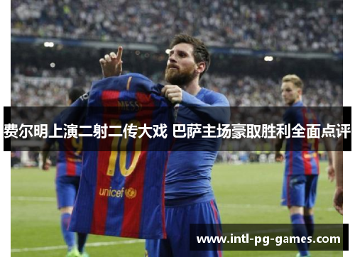 费尔明上演二射二传大戏 巴萨主场豪取胜利全面点评