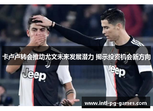 卡卢卢转会推动尤文未来发展潜力 揭示投资机会新方向