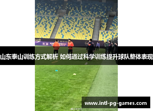 山东泰山训练方式解析 如何通过科学训练提升球队整体表现