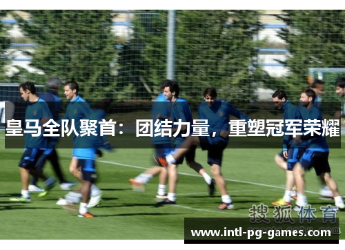 皇马全队聚首：团结力量，重塑冠军荣耀