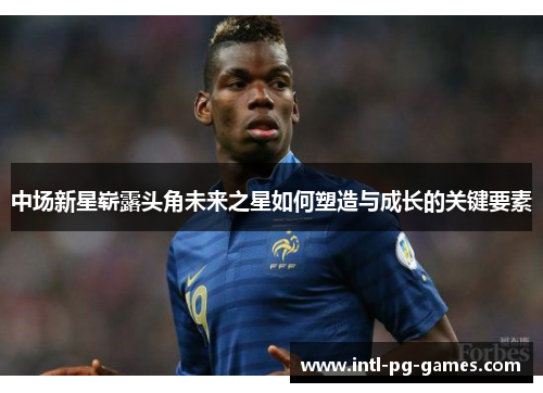 中场新星崭露头角未来之星如何塑造与成长的关键要素