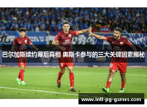 巴尔加斯续约幕后真相 奥斯卡参与的三大关键因素揭秘