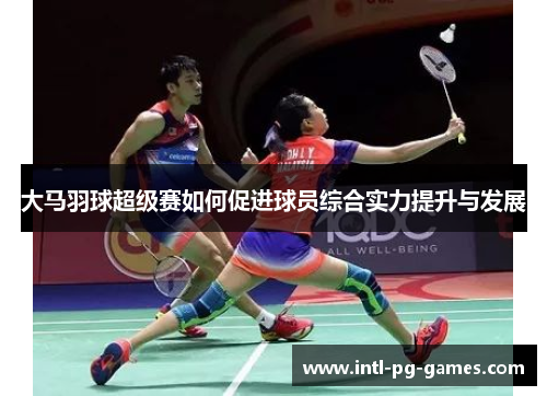 大马羽球超级赛如何促进球员综合实力提升与发展
