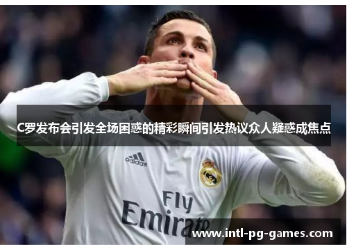C罗发布会引发全场困惑的精彩瞬间引发热议众人疑惑成焦点
