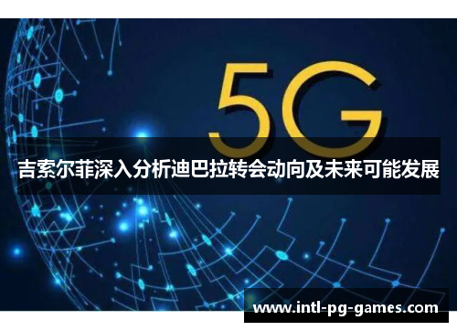 吉索尔菲深入分析迪巴拉转会动向及未来可能发展