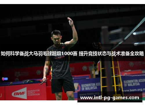 如何科学备战大马羽毛球超级1000赛 提升竞技状态与战术准备全攻略