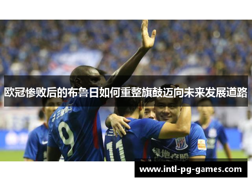 欧冠惨败后的布鲁日如何重整旗鼓迈向未来发展道路