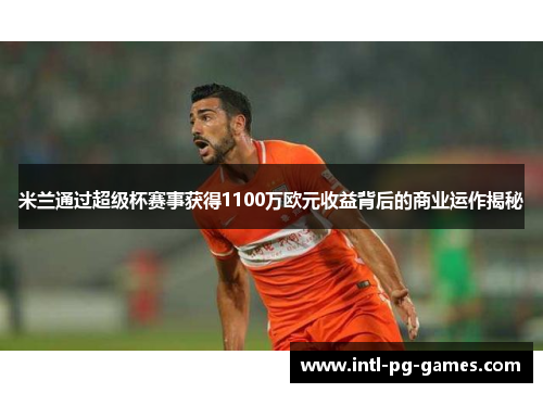 米兰通过超级杯赛事获得1100万欧元收益背后的商业运作揭秘