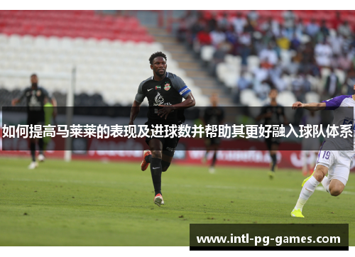 如何提高马莱莱的表现及进球数并帮助其更好融入球队体系