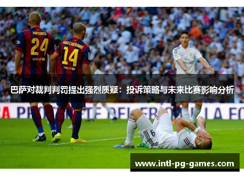 巴萨对裁判判罚提出强烈质疑：投诉策略与未来比赛影响分析