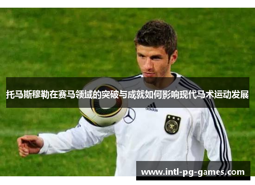 托马斯穆勒在赛马领域的突破与成就如何影响现代马术运动发展