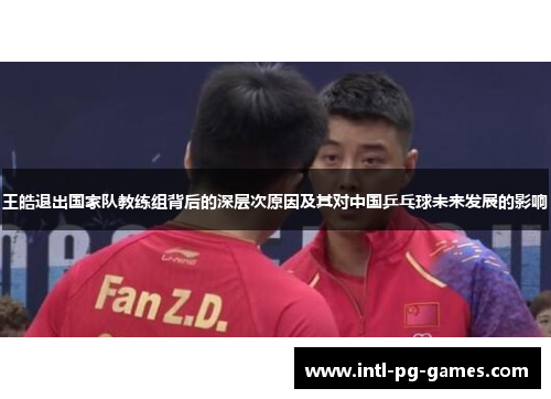 王皓退出国家队教练组背后的深层次原因及其对中国乒乓球未来发展的影响 王皓退出国家队教练组背后的深层次原因及其对中国乒乓球未来发展的影响