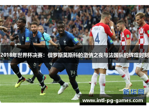 2018年世界杯决赛：俄罗斯莫斯科的激情之夜与法国队的辉煌时刻